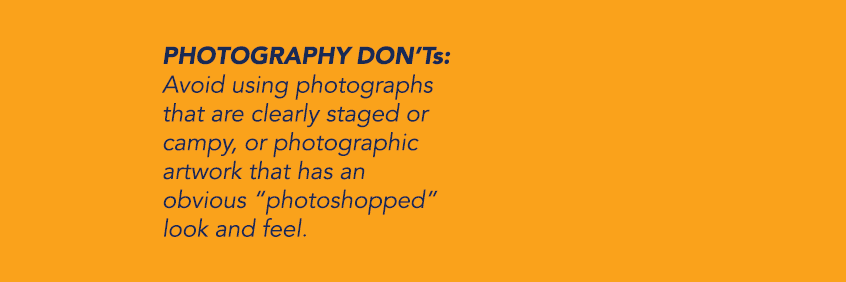 PHOTOGRAPHY DON’Ts: Avoid using photographs that are clearly staged or campy, or photographic artwork that has an obv...
